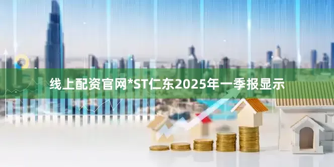 线上配资官网*ST仁东2025年一季报显示