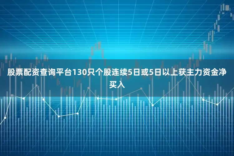 股票配资查询平台130只个股连续5日或5日以上获主力资金净买入
