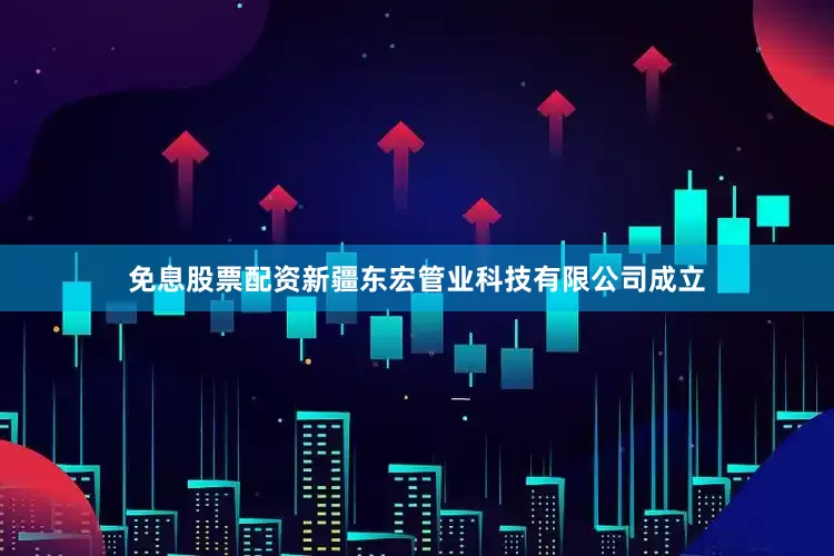 免息股票配资新疆东宏管业科技有限公司成立
