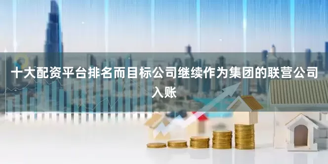 十大配资平台排名而目标公司继续作为集团的联营公司入账