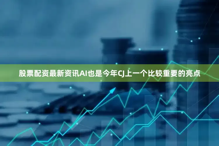 股票配资最新资讯AI也是今年CJ上一个比较重要的亮点