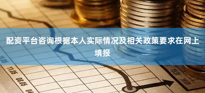 配资平台咨询根据本人实际情况及相关政策要求在网上填报