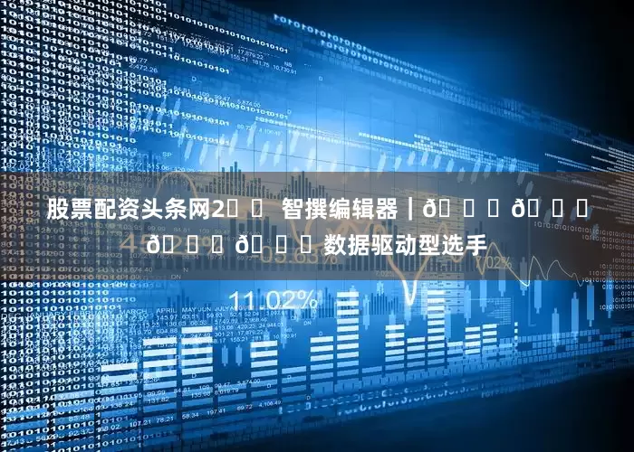 股票配资头条网2️⃣ 智撰编辑器｜🌟🌟🌟🌟数据驱动型选手