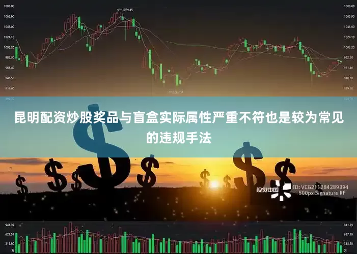 昆明配资炒股奖品与盲盒实际属性严重不符也是较为常见的违规手法