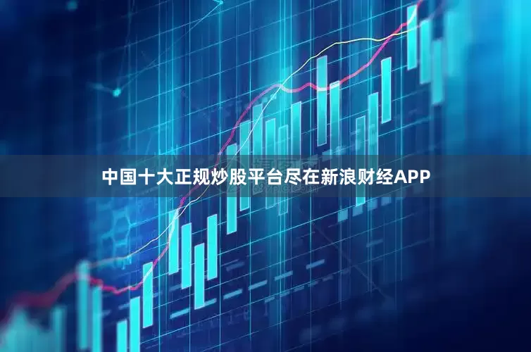 中国十大正规炒股平台尽在新浪财经APP
