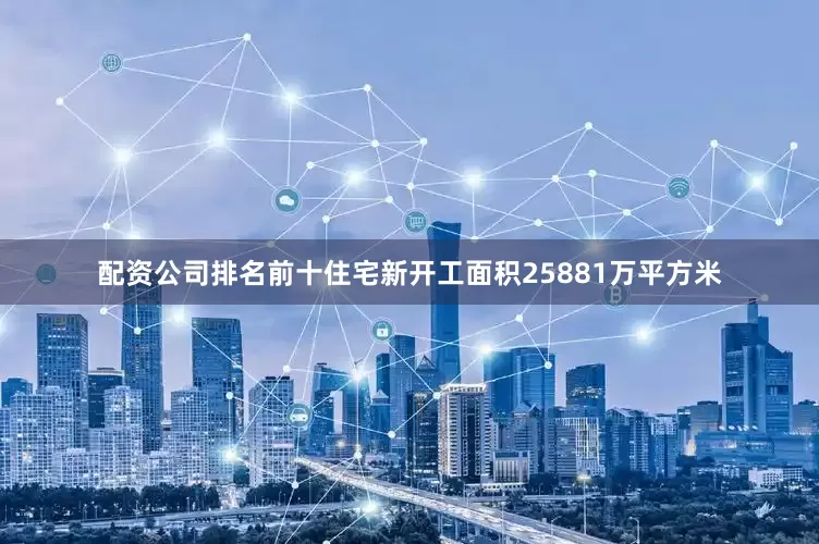 配资公司排名前十住宅新开工面积25881万平方米