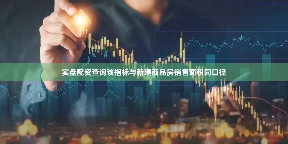 实盘配资查询该指标与新建商品房销售面积同口径