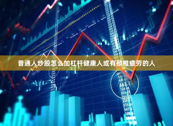 普通人炒股怎么加杠杆健康人或有颈椎疲劳的人
