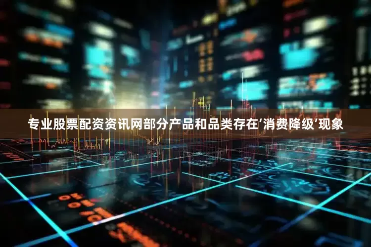 专业股票配资资讯网部分产品和品类存在‘消费降级’现象