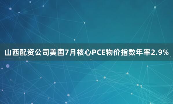 山西配资公司美国7月核心PCE物价指数年率2.9%