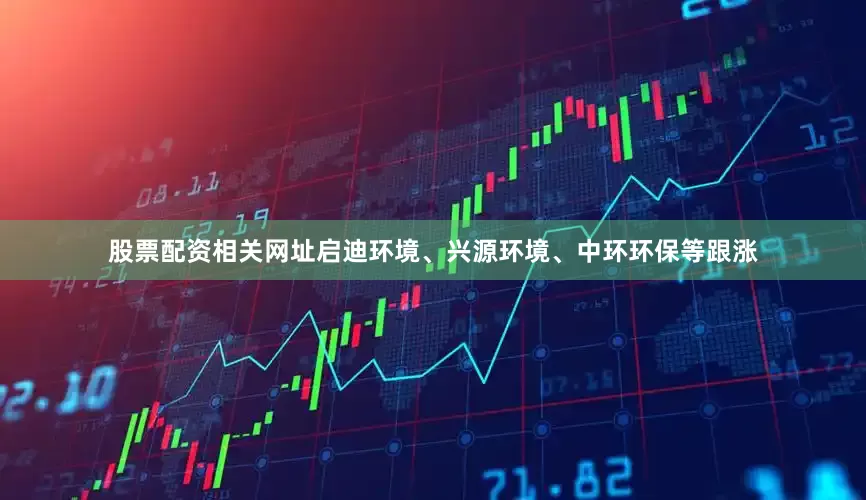 股票配资相关网址启迪环境、兴源环境、中环环保等跟涨