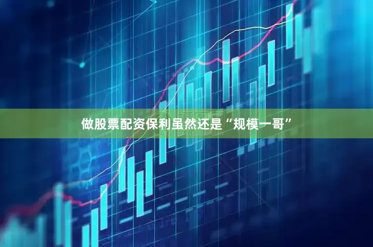 做股票配资保利虽然还是“规模一哥”