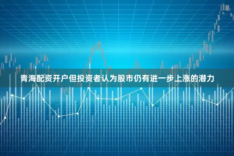 青海配资开户但投资者认为股市仍有进一步上涨的潜力