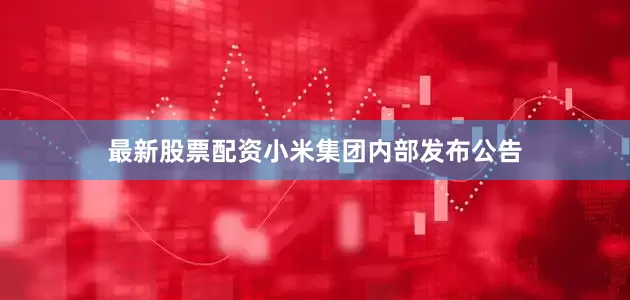 最新股票配资小米集团内部发布公告