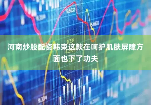 河南炒股配资韩束这款在呵护肌肤屏障方面也下了功夫