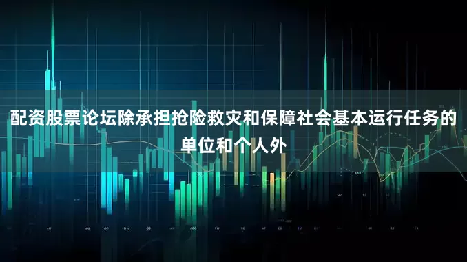 配资股票论坛除承担抢险救灾和保障社会基本运行任务的单位和个人外