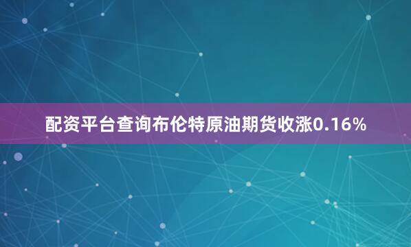 配资平台查询布伦特原油期货收涨0.16%