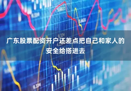 广东股票配资开户还差点把自己和家人的安全给搭进去