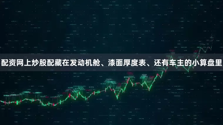 配资网上炒股配藏在发动机舱、漆面厚度表、还有车主的小算盘里
