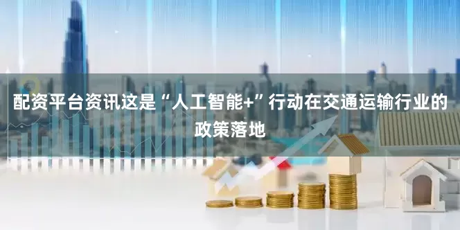 配资平台资讯这是“人工智能+”行动在交通运输行业的政策落地