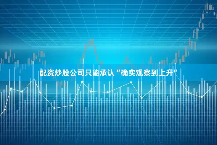 配资炒股公司只能承认“确实观察到上升”