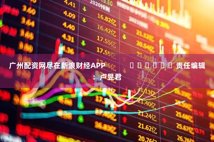 广州配资网尽在新浪财经APP            						责任编辑：卢昱君