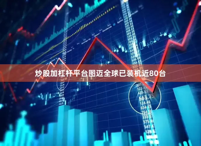 炒股加杠杆平台图迈全球已装机近80台