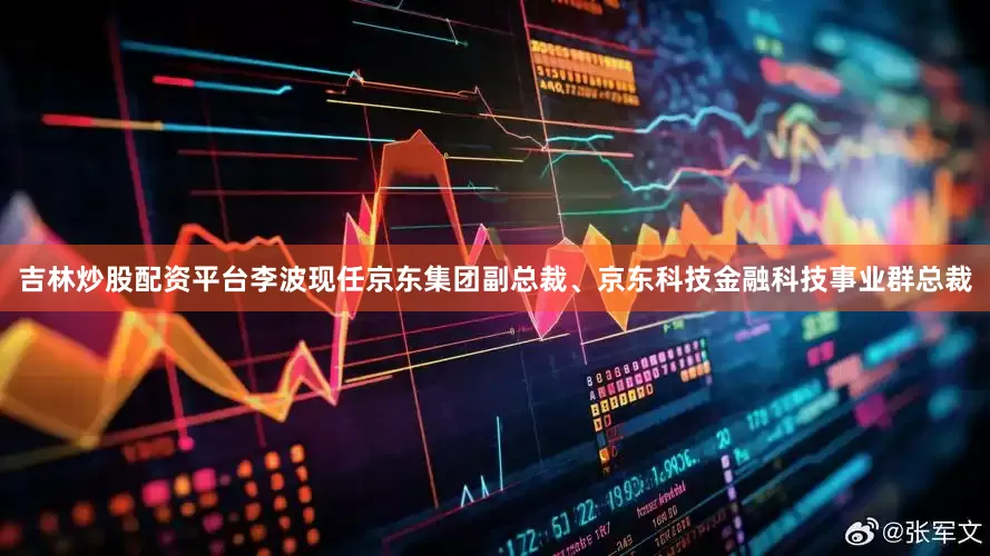 吉林炒股配资平台李波现任京东集团副总裁、京东科技金融科技事业群总裁