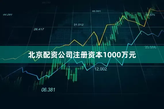 北京配资公司注册资本1000万元