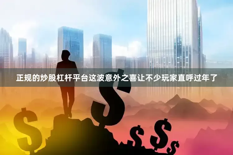 正规的炒股杠杆平台这波意外之喜让不少玩家直呼过年了