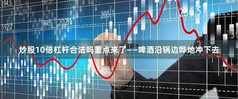 炒股10倍杠杆合法吗重点来了——啤酒沿锅边哗地冲下去