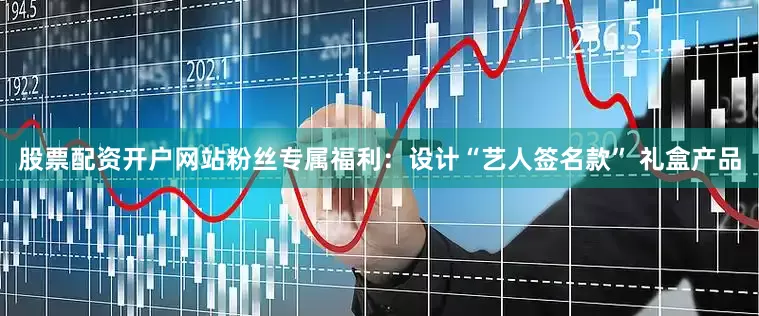 股票配资开户网站粉丝专属福利：设计“艺人签名款” 礼盒产品