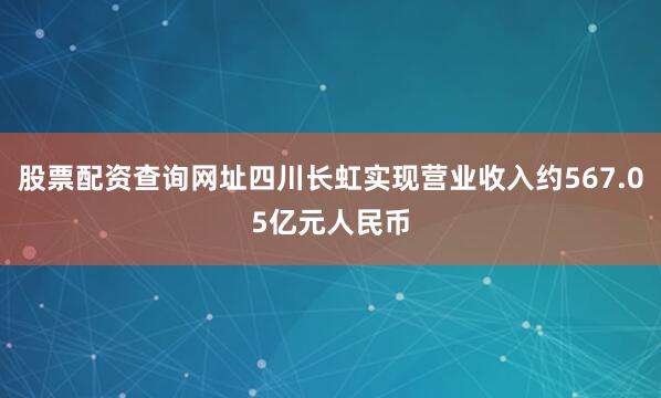 股票配资查询网址四川长虹实现营业收入约567.05亿元人民币